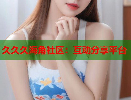 久久久海角社区：互动分享平台  第2张
