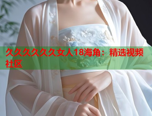 久久久久久久女人18海角：精选视频社区  第1张