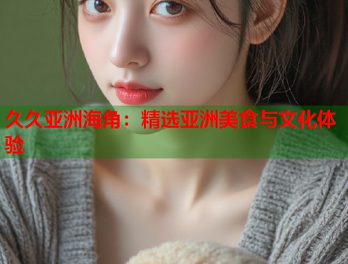 久久亚洲海角：精选亚洲美食与文化体验  第2张