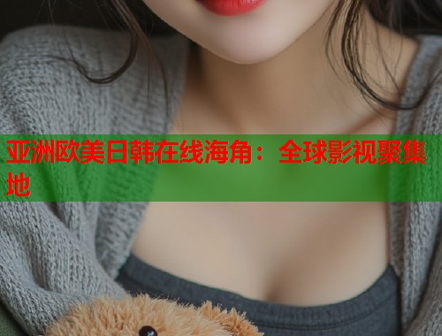 亚洲欧美日韩在线海角：全球影视聚集地  第1张