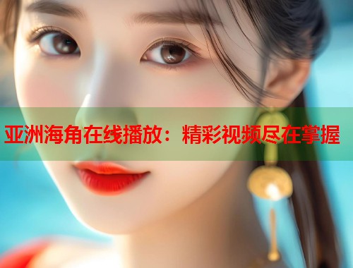 亚洲海角在线播放：精彩视频尽在掌握  第2张