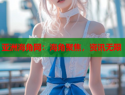 亚洲海角网：海角聚焦，资讯无限  第1张