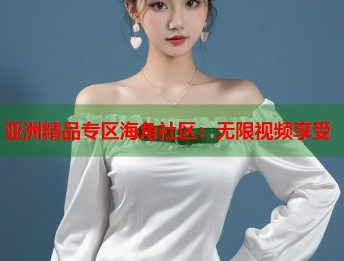亚洲精品专区海角社区：无限视频享受  第1张