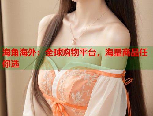 海角海外：全球购物平台，海量商品任你选  第1张