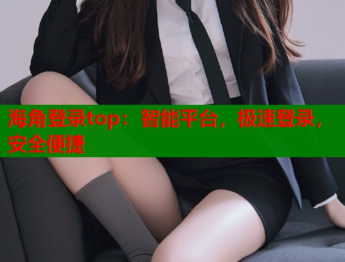 海角登录top：智能平台，极速登录，安全便捷  第1张