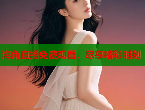 海角直播免费观看，尽享精彩时刻  第1张