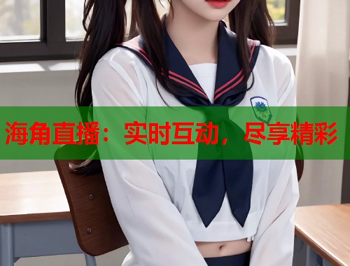 海角直播：实时互动，尽享精彩  第2张