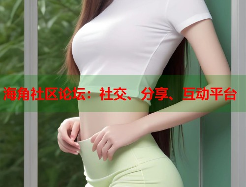 海角社区论坛：社交、分享、互动平台  第2张