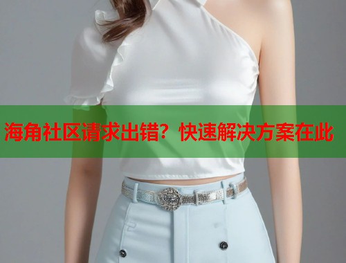 海角社区请求出错？快速解决方案在此  第2张