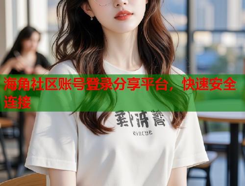 海角社区账号登录分享平台，快速安全连接  第1张