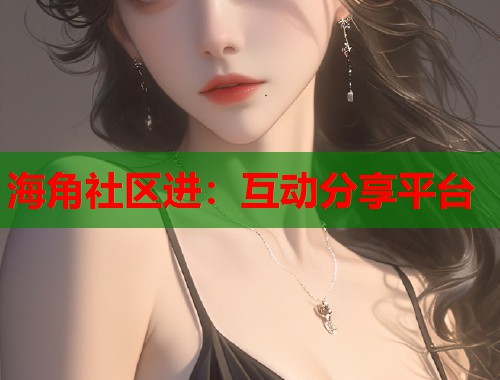 海角社区进：互动分享平台  第1张