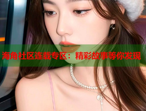 海角社区连载专区：精彩故事等你发现  第2张