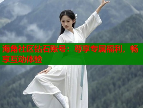 海角社区钻石账号：尊享专属福利，畅享互动体验  第1张