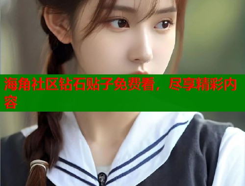 海角社区钻石贴子免费看，尽享精彩内容  第1张