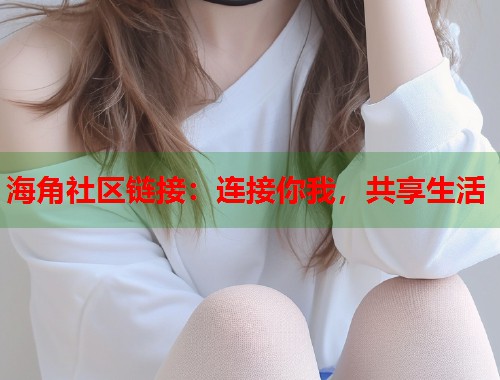 海角社区链接：连接你我，共享生活  第1张