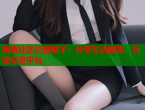 海角社区长腿嫂子：分享生活趣事，互动交流平台  第1张
