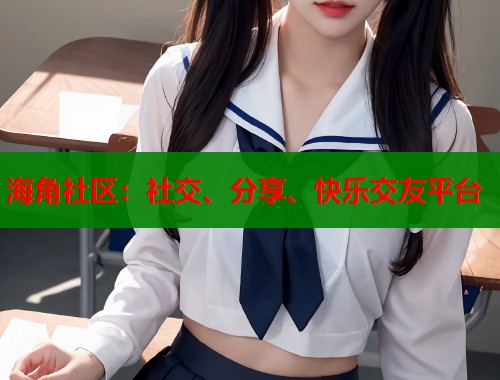 海角社区：社交、分享、快乐交友平台  第2张