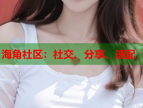 海角社区：社交、分享、速配  第1张