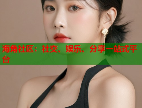 海角社区：社交、娱乐、分享一站式平台  第1张