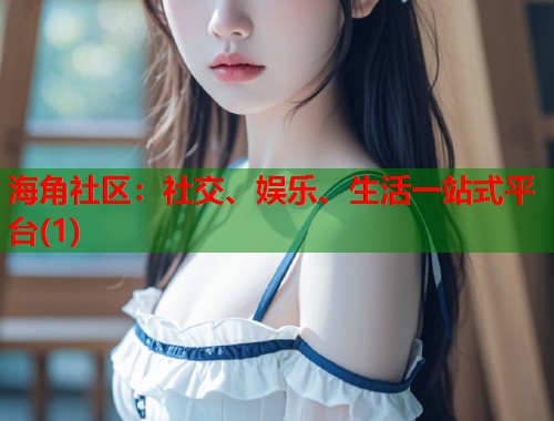 海角社区：社交、娱乐、生活一站式平台(1)  第1张