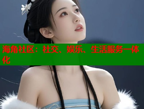 海角社区：社交、娱乐、生活服务一体化  第1张