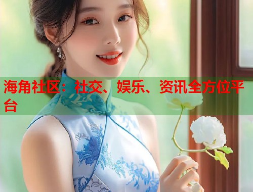 海角社区：社交、娱乐、资讯全方位平台  第1张