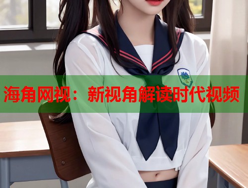 海角网视：新视角解读时代视频  第1张