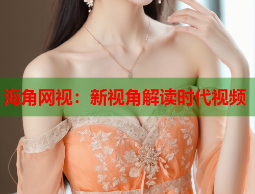 海角网视：新视角解读时代视频  第2张
