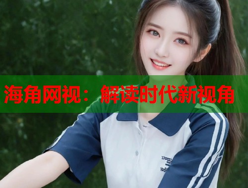 海角网视：解读时代新视角  第1张