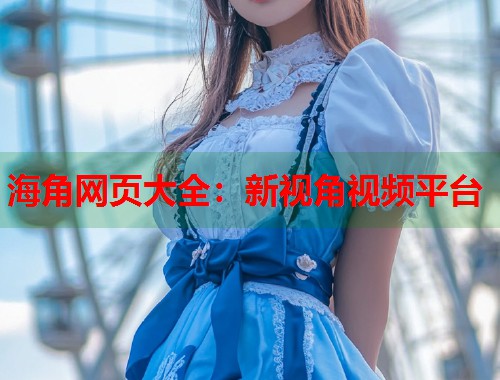 海角网页大全：新视角视频平台  第1张