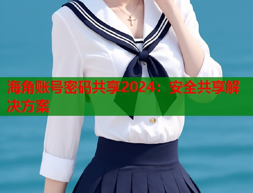 海角账号密码共享2024：安全共享解决方案  第1张