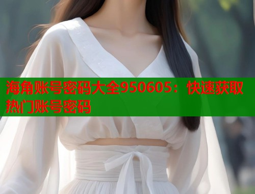 海角账号密码大全950605：快速获取热门账号密码  第1张