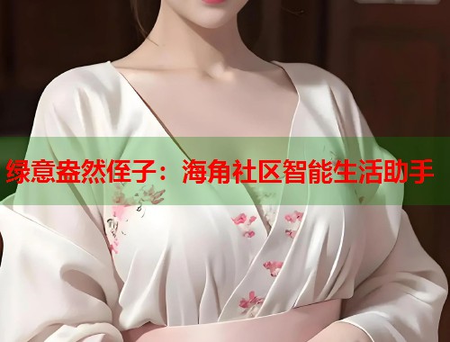 绿意盎然侄子：海角社区智能生活助手  第1张