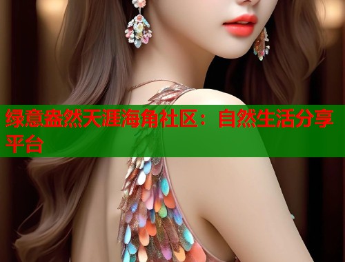 绿意盎然天涯海角社区：自然生活分享平台  第1张