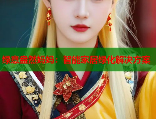 绿意盎然妈妈：智能家居绿化解决方案  第1张