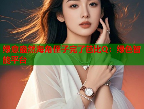 绿意盎然海角侄子完了芭比Q：绿色智能平台  第1张