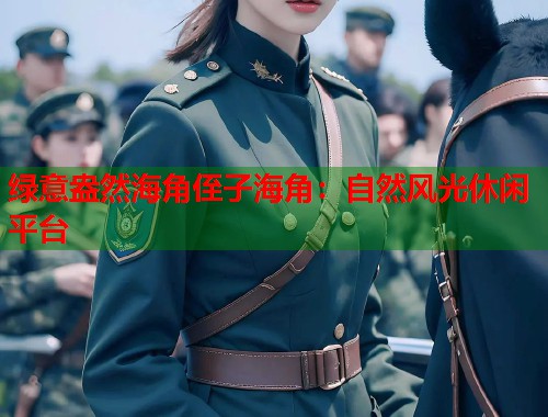 绿意盎然海角侄子海角：自然风光休闲平台  第1张