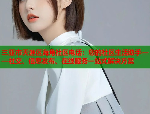 三亚市天涯区海角社区电话：您的社区生活助手——社交、信息发布、在线服务一站式解决方案  第1张