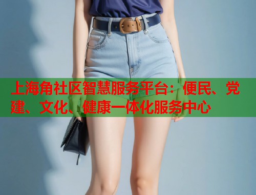 上海角社区智慧服务平台：便民、党建、文化、健康一体化服务中心  第1张