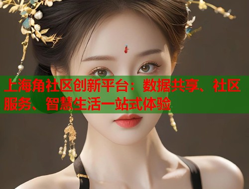 上海角社区创新平台：数据共享、社区服务、智慧生活一站式体验  第1张