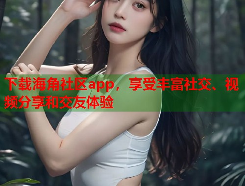 下载海角社区app，享受丰富社交、视频分享和交友体验  第1张