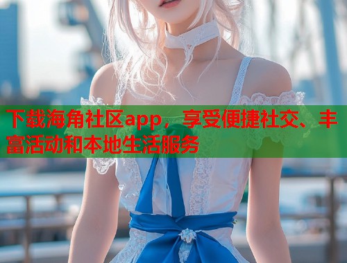 下载海角社区app，享受便捷社交、丰富活动和本地生活服务  第1张