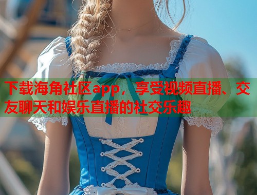 下载海角社区app，享受视频直播、交友聊天和娱乐直播的社交乐趣  第1张