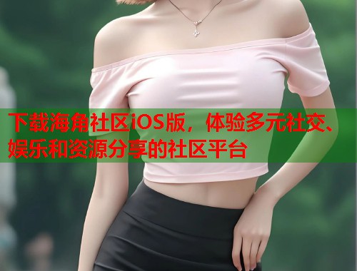 下载海角社区iOS版，体验多元社交、娱乐和资源分享的社区平台  第1张