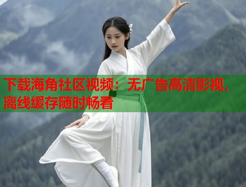 下载海角社区视频：无广告高清影视，离线缓存随时畅看  第1张