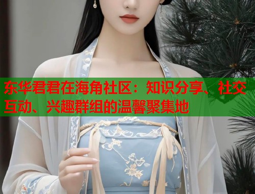 东华君君在海角社区：知识分享、社交互动、兴趣群组的温馨聚集地  第2张