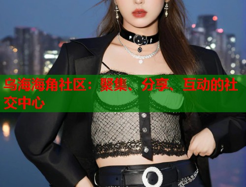 乌海海角社区：聚集、分享、互动的社交中心  第1张