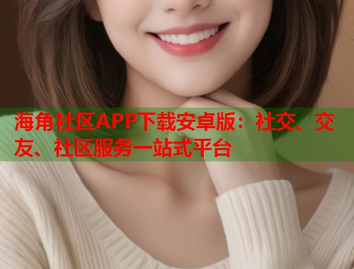 海角社区APP下载安卓版：社交、交友、社区服务一站式平台  第1张