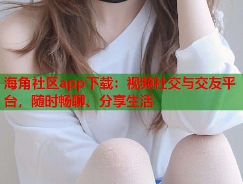 海角社区app下载：视频社交与交友平台，随时畅聊、分享生活  第1张