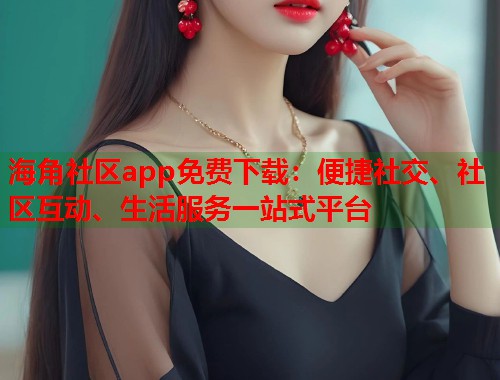 海角社区app免费下载：便捷社交、社区互动、生活服务一站式平台  第2张